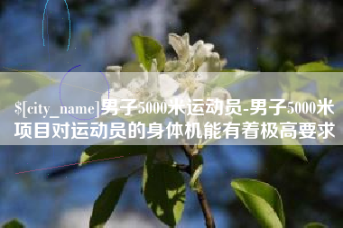 府谷男子5000米运动员-男子5000米项目对运动员的身体机能有着极高要求