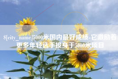 府谷5000米国内最好成绩-它激励着更多年轻选手投身于5000米项目