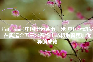 府谷中国奥运会五千米-中国运动员在奥运会五千米赛场上必将取得更加优异的成绩