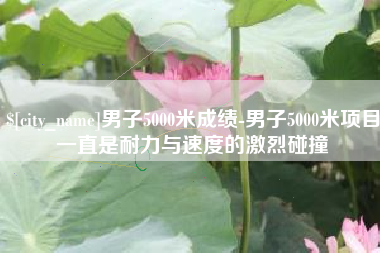 府谷男子5000米成绩-男子5000米项目一直是耐力与速度的激烈碰撞