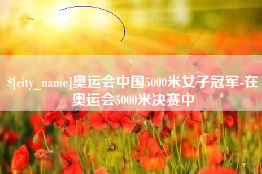 府谷奥运会中国5000米女子冠军-在奥运会5000米决赛中
