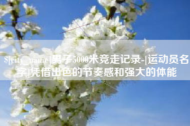 府谷男子5000米竞走记录-[运动员名字]凭借出色的节奏感和强大的体能