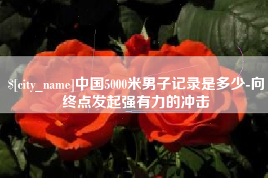 府谷中国5000米男子记录是多少-向终点发起强有力的冲击