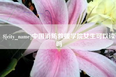 府谷中国消防救援学院女生可以读吗