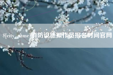 府谷消防设施操作员报名时间官网
