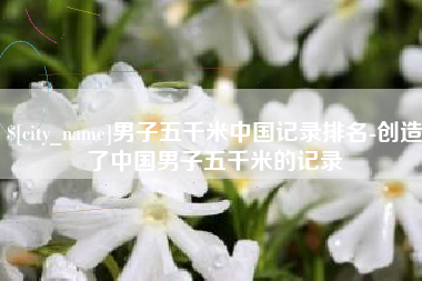 府谷男子五千米中国记录排名-创造了中国男子五千米的记录