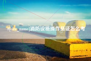府谷消防设施操作员证怎么考