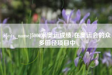 府谷5000米奥运成绩-在奥运会的众多田径项目中