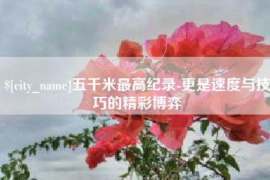 府谷五千米最高纪录-更是速度与技巧的精彩博弈