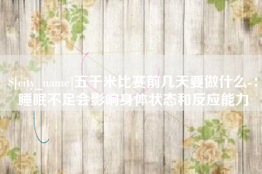 府谷五千米比赛前几天要做什么-：睡眠不足会影响身体状态和反应能力