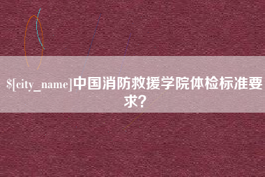 府谷中国消防救援学院体检标准要求？