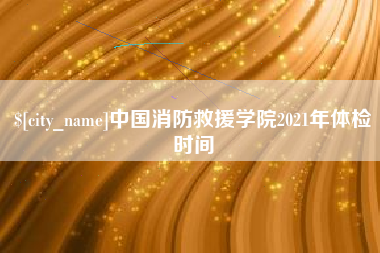 府谷中国消防救援学院2021年体检时间