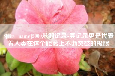 府谷5000米的记录-其记录更是代表着人类在这个距离上不断突破的极限