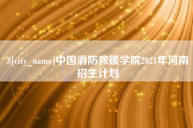 府谷中国消防救援学院2021年河南招生计划