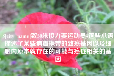 府谷致50米接力赛运动员-这些术语描述了某些病毒携带的致癌基因以及细胞内原本就存在的可能与癌症相关的基因