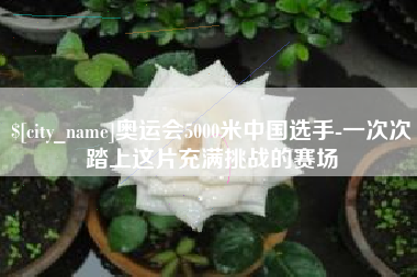 府谷奥运会5000米中国选手-一次次踏上这片充满挑战的赛场