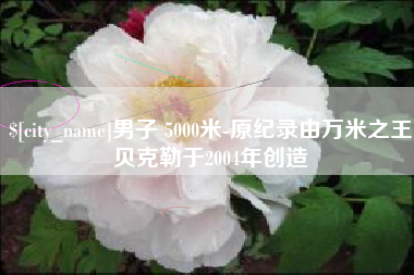 府谷男子 5000米-原纪录由万米之王贝克勒于2004年创造