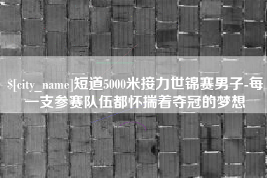 府谷短道5000米接力世锦赛男子-每一支参赛队伍都怀揣着夺冠的梦想