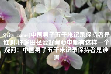 府谷中国男子五千米记录保持者是谁啊-许多田径爱好者心中都有这样一个疑问：中国男子五千米记录保持者是谁啊