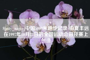 府谷中国5000米跑步记录-由夏丰远在1997年10月23日的全国运动会田径赛上创造