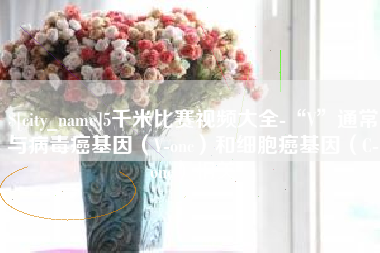 府谷5千米比赛视频大全-“V”通常与病毒癌基因（V-onc）和细胞癌基因（C-onc）相关