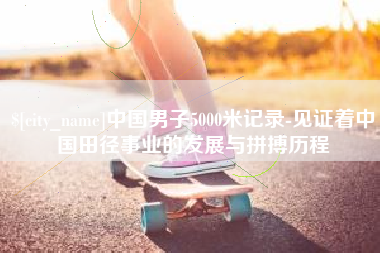 府谷中国男子5000米记录-见证着中国田径事业的发展与拼搏历程