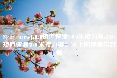 府谷2020短道速滑3000米接力赛-2020短道速滑3000米接力赛：冰上的速度与激情