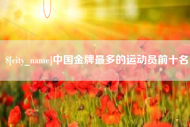 府谷中国金牌最多的运动员前十名