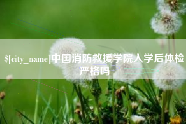 府谷中国消防救援学院入学后体检严格吗